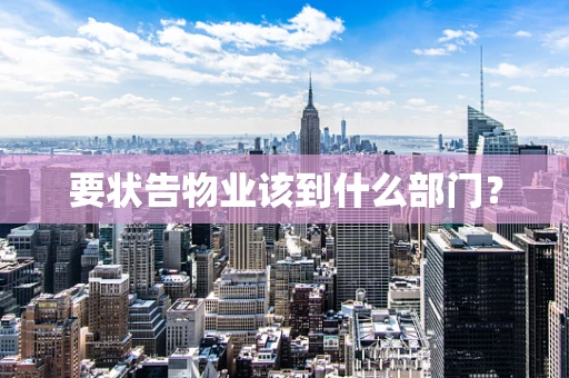 要状告物业该到什么部门？