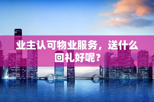 业主认可物业服务，送什么回礼好呢？