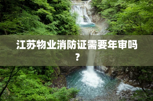 江苏物业消防证需要年审吗？