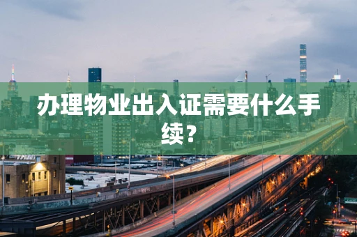 办理物业出入证需要什么手续？