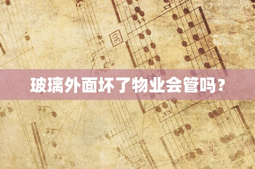 玻璃外面坏了物业会管吗？