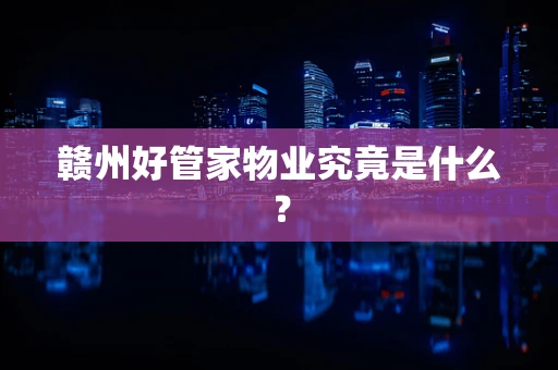 赣州好管家物业究竟是什么？