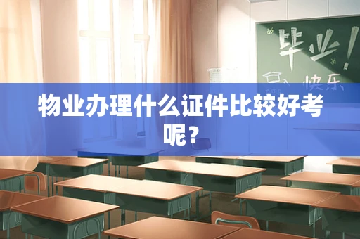 物业办理什么证件比较好考呢？