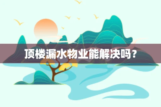 顶楼漏水物业能解决吗？