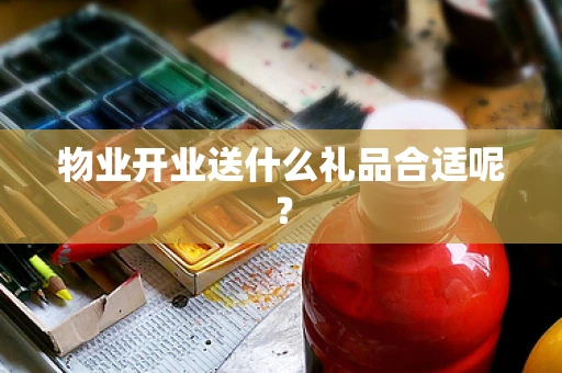 物业开业送什么礼品合适呢？