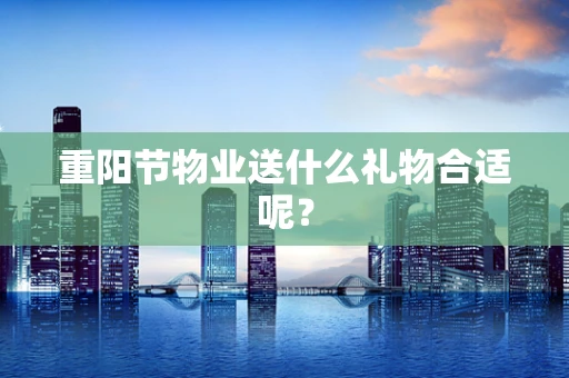 重阳节物业送什么礼物合适呢？