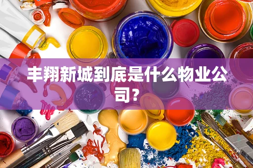 丰翔新城到底是什么物业公司？