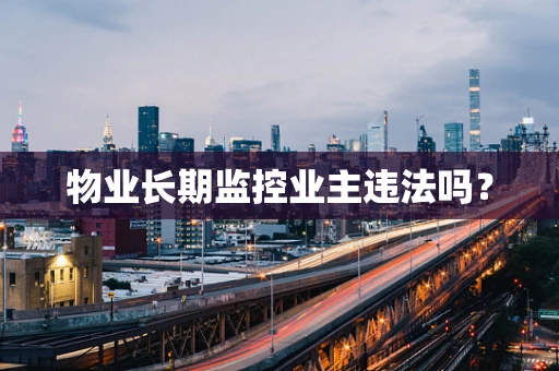 物业长期监控业主违法吗？